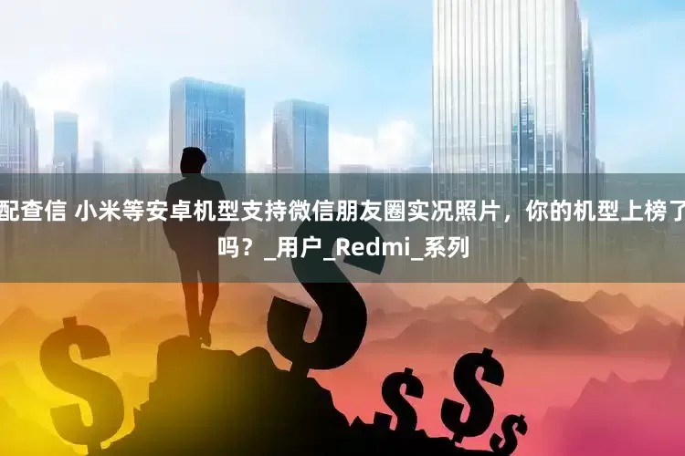 配查信 小米等安卓机型支持微信朋友圈实况照片，你的机型上榜了吗？_用户_Redmi_系列