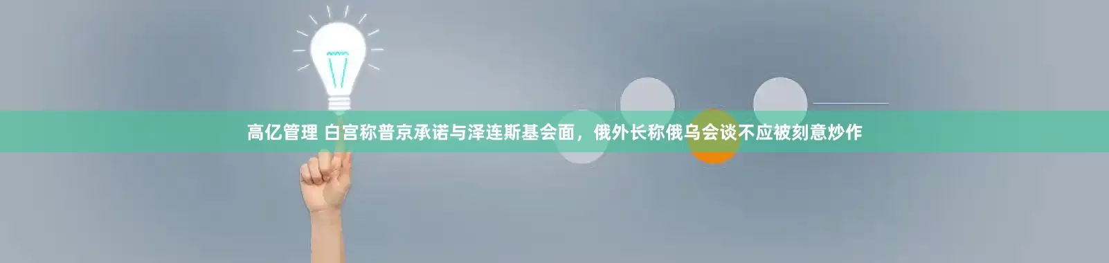 高亿管理 白宫称普京承诺与泽连斯基会面，俄外长称俄乌会谈不应被刻意炒作
