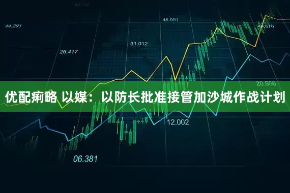 优配痢略 以媒：以防长批准接管加沙城作战计划