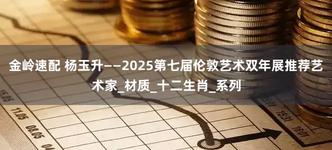 金岭速配 杨玉升——2025第七届伦敦艺术双年展推荐艺术家_材质_十二生肖_系列