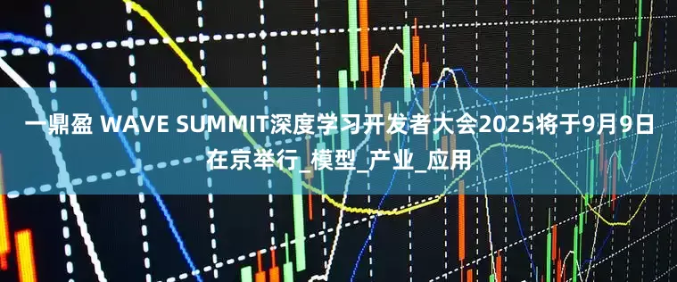一鼎盈 WAVE SUMMIT深度学习开发者大会2025将于9月9日在京举行_模型_产业_应用