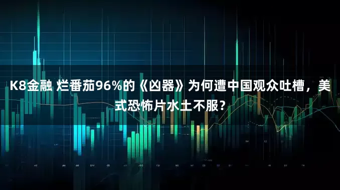 K8金融 烂番茄96%的《凶器》为何遭中国观众吐槽，美式恐怖片水土不服？