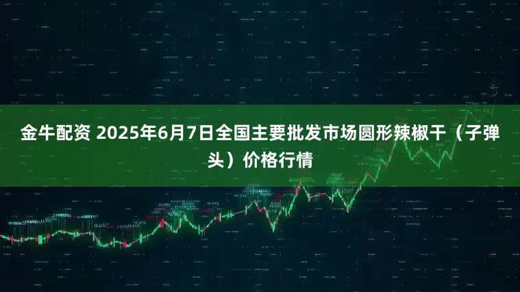 金牛配资 2025年6月7日全国主要批发市场圆形辣椒干（子弹头）价格行情