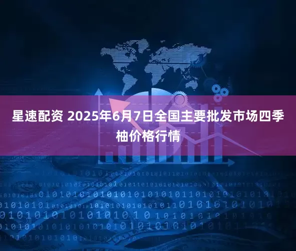 星速配资 2025年6月7日全国主要批发市场四季柚价格行情