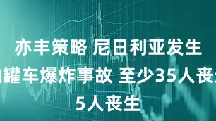 亦丰策略 尼日利亚发生油罐车爆炸事故 至少35人丧生