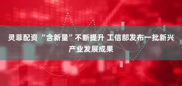 灵菲配资 “含新量”不断提升 工信部发布一批新兴产业发展成果