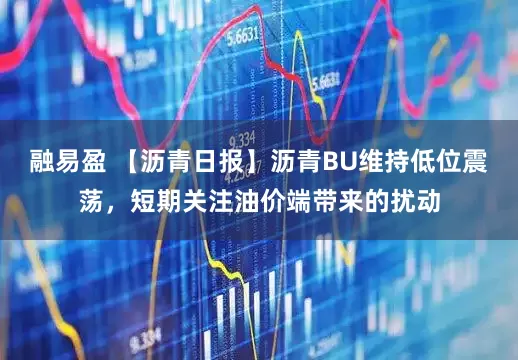 融易盈 【沥青日报】沥青BU维持低位震荡，短期关注油价端带来的扰动