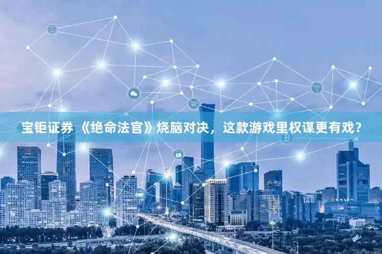 宝钜证券 《绝命法官》烧脑对决，这款游戏里权谋更有戏？