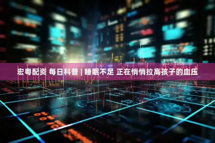 宏粤配资 每日科普 | 睡眠不足 正在悄悄拉高孩子的血压