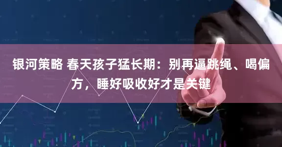 银河策略 春天孩子猛长期：别再逼跳绳、喝偏方，睡好吸收好才是关键