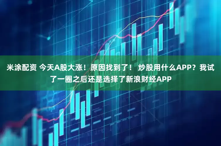 米涂配资 今天A股大涨！原因找到了！ 炒股用什么APP？我试了一圈之后还是选择了新浪财经APP