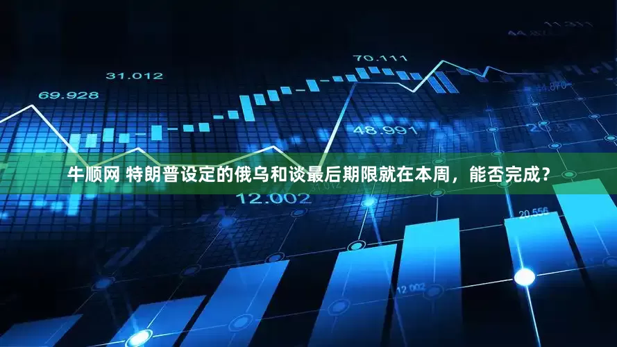 牛顺网 特朗普设定的俄乌和谈最后期限就在本周，能否完成？