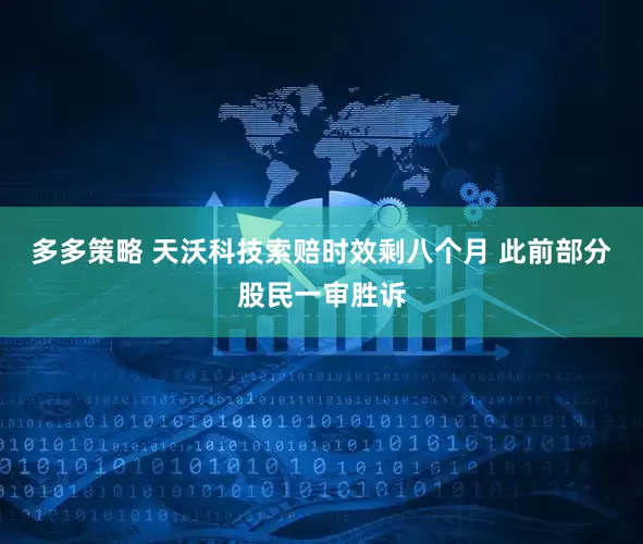 多多策略 天沃科技索赔时效剩八个月 此前部分股民一审胜诉
