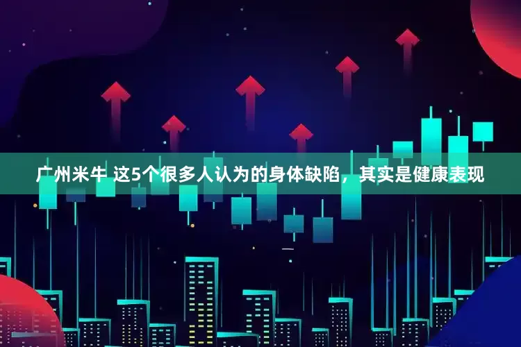广州米牛 这5个很多人认为的身体缺陷，其实是健康表现