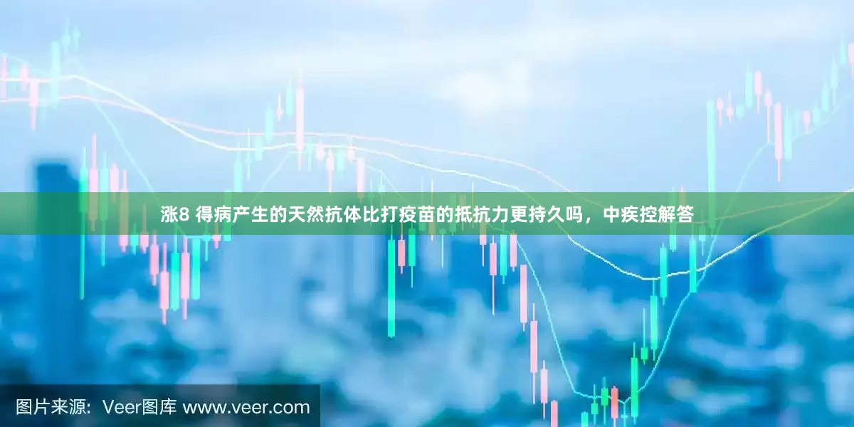 涨8 得病产生的天然抗体比打疫苗的抵抗力更持久吗，中疾控解答