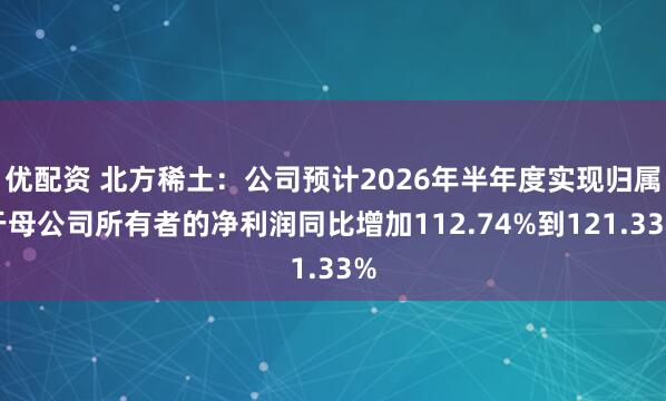 优配资 北方稀土：公司预计2026年半年度实现归属于母公司所有者的净利润同比增加112.74%到121.33%