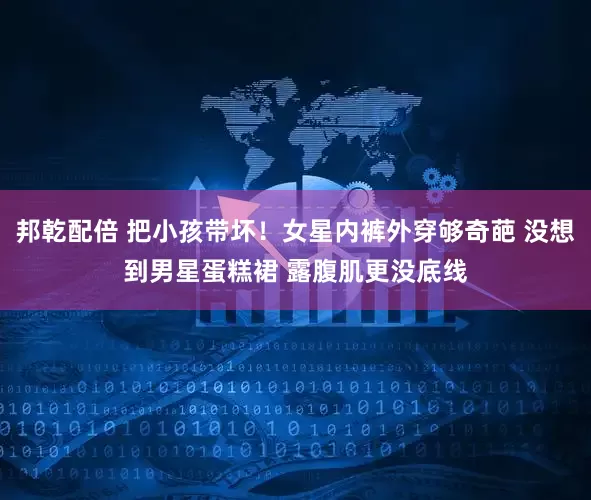 邦乾配倍 把小孩带坏！女星内裤外穿够奇葩 没想到男星蛋糕裙 露腹肌更没底线